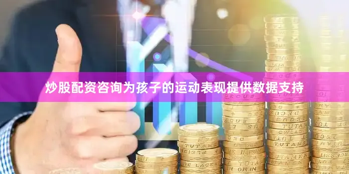 炒股配资咨询为孩子的运动表现提供数据支持