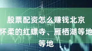 股票配资怎么赚钱北京怀柔的红螺寺、雁栖湖等地