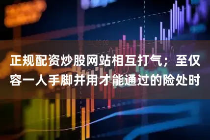 正规配资炒股网站相互打气;至仅容一人手脚并用才能通过的险处时