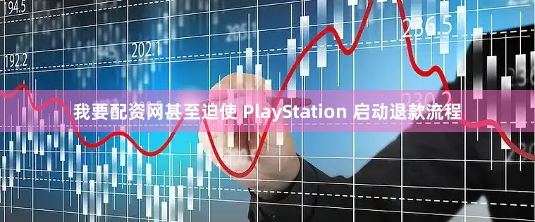 我要配资网甚至迫使 PlayStation 启动退款流程