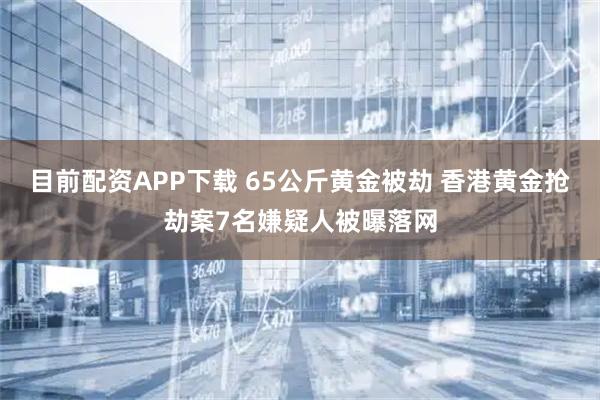 目前配资APP下载 65公斤黄金被劫 香港黄金抢劫案7名嫌疑人被曝落网