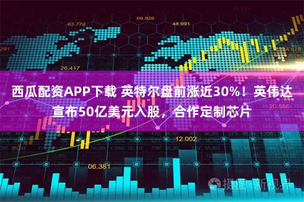 西瓜配资APP下载 英特尔盘前涨近30%！英伟达宣布50亿美元入股，合作定制芯片