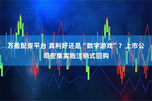 万盈配资平台 真利好还是“数字游戏”？上市公司密集实施注销式回购