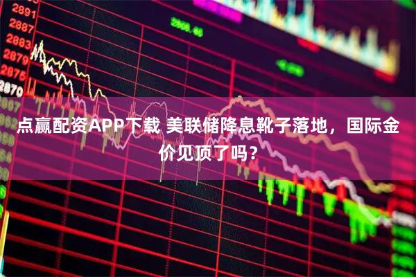 点赢配资APP下载 美联储降息靴子落地，国际金价见顶了吗？