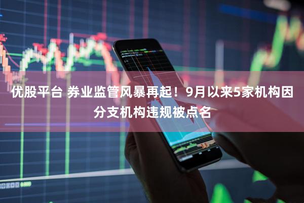 优股平台 券业监管风暴再起！9月以来5家机构因分支机构违规被点名