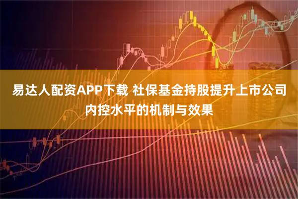 易达人配资APP下载 社保基金持股提升上市公司内控水平的机制与效果