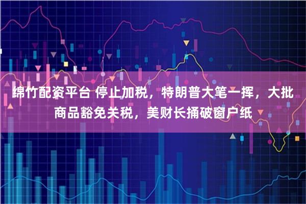 绵竹配资平台 停止加税，特朗普大笔一挥，大批商品豁免关税，美财长捅破窗户纸