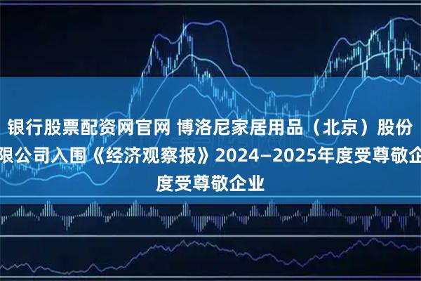 银行股票配资网官网 博洛尼家居用品（北京）股份有限公司入围《经济观察报》2024—2025年度受尊敬企业
