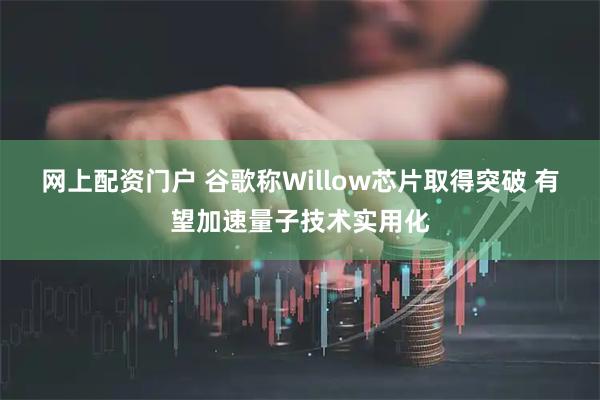 网上配资门户 谷歌称Willow芯片取得突破 有望加速量子技术实用化