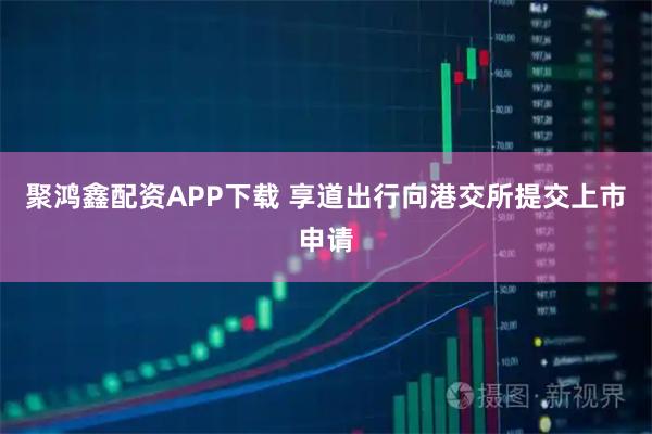 聚鸿鑫配资APP下载 享道出行向港交所提交上市申请