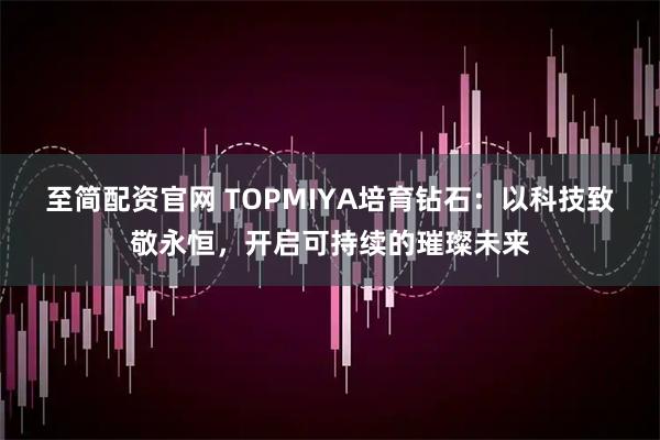 至简配资官网 TOPMIYA培育钻石：以科技致敬永恒，开启可持续的璀璨未来