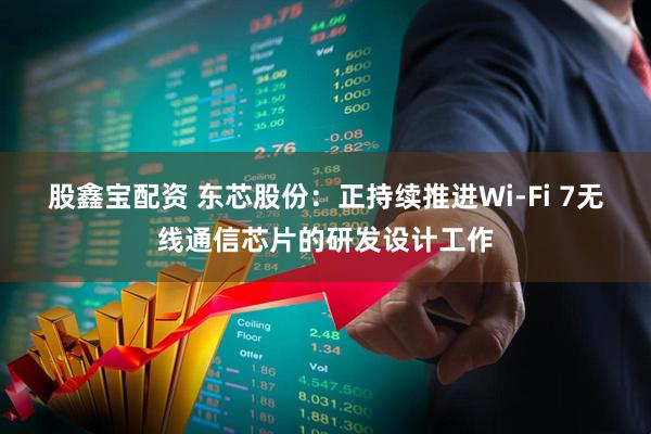 股鑫宝配资 东芯股份：正持续推进Wi-Fi 7无线通信芯片的研发设计工作