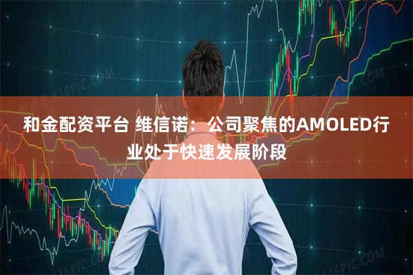 和金配资平台 维信诺：公司聚焦的AMOLED行业处于快速发展阶段