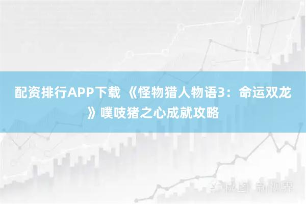 配资排行APP下载 《怪物猎人物语3：命运双龙》噗吱猪之心成就攻略