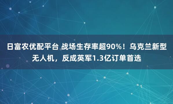 日富农优配平台 战场生存率超90%！乌克兰新型无人机，反成英军1.3亿订单首选