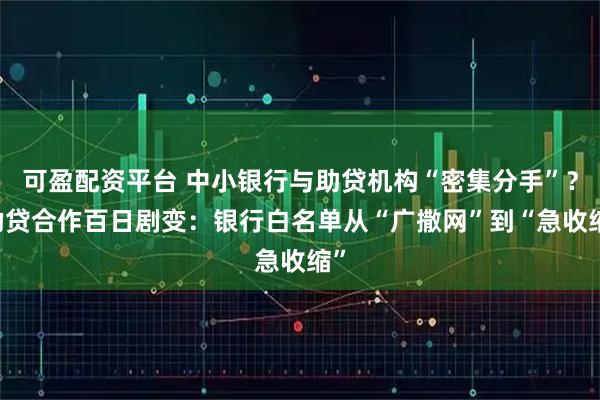 可盈配资平台 中小银行与助贷机构“密集分手”？ 助贷合作百日剧变：银行白名单从“广撒网”到“急收缩”