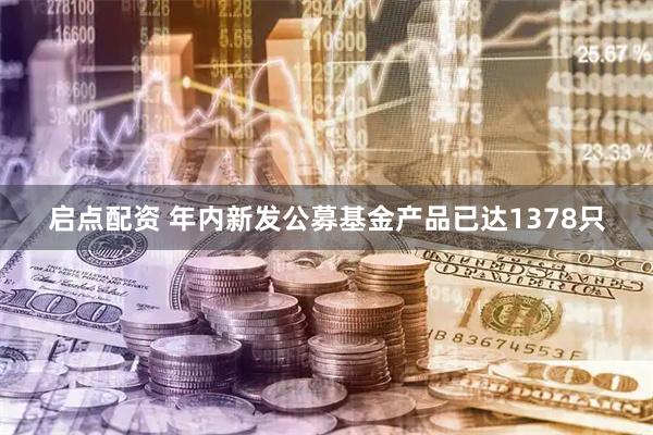 启点配资 年内新发公募基金产品已达1378只