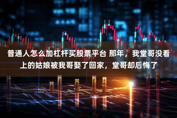 普通人怎么加杠杆买股票平台 那年，我堂哥没看上的姑娘被我哥娶了回家，堂哥却后悔了