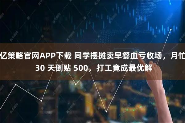 亿策略官网APP下载 同学摆摊卖早餐血亏收场，月忙 30 天倒贴 500，打工竟成最优解