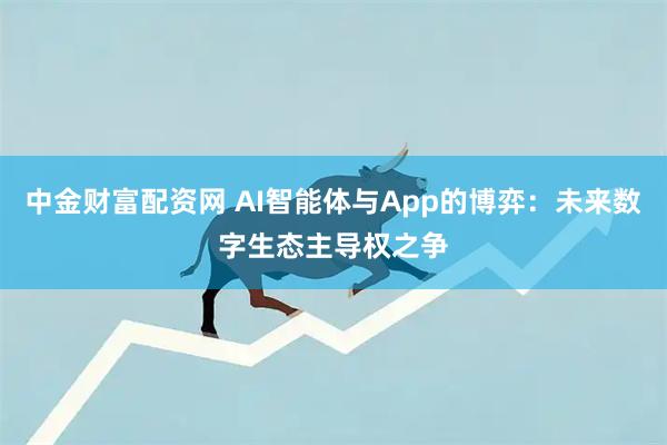 中金财富配资网 AI智能体与App的博弈：未来数字生态主导权之争