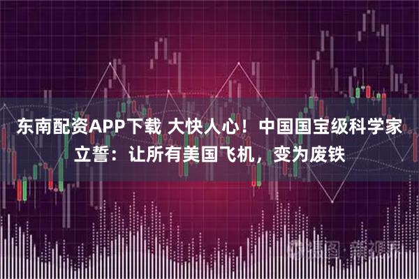 东南配资APP下载 大快人心！中国国宝级科学家立誓：让所有美国飞机，变为废铁