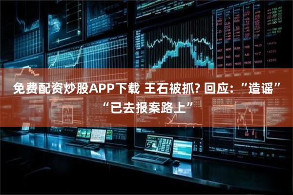 免费配资炒股APP下载 王石被抓? 回应: “造谣”“已去报案路上”