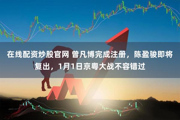 在线配资炒股官网 曾凡博完成注册，陈盈骏即将复出，1月1日京粤大战不容错过
