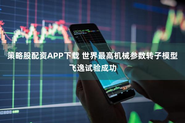 策略股配资APP下载 世界最高机械参数转子模型飞逸试验成功