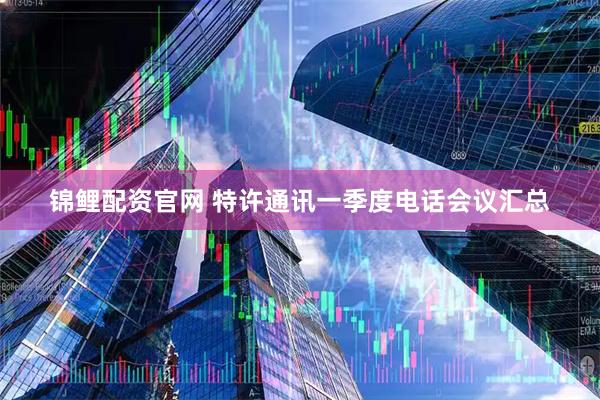 锦鲤配资官网 特许通讯一季度电话会议汇总