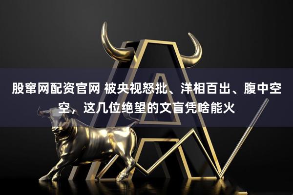 股窜网配资官网 被央视怒批、洋相百出、腹中空空，这几位绝望的文盲凭啥能火