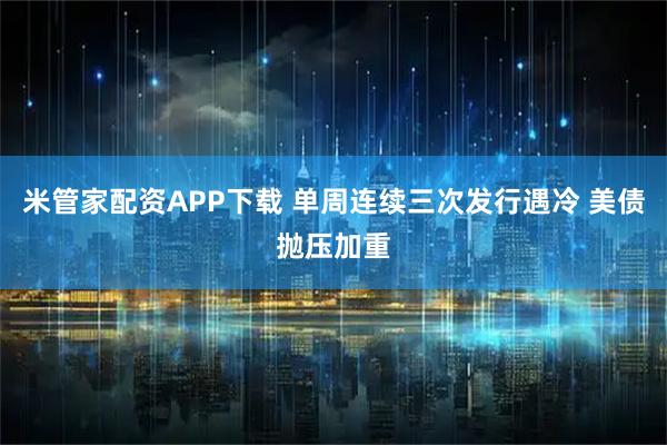 米管家配资APP下载 单周连续三次发行遇冷 美债抛压加重