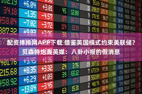 配资排排网APP下载 借鉴英国模式约束美联储？贝森特炮轰英媒：八卦小报的假消息