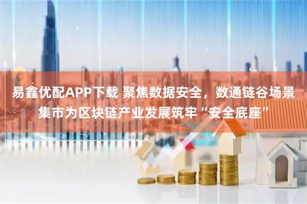 易鑫优配APP下载 聚焦数据安全，数通链谷场景集市为区块链产业发展筑牢“安全底座”