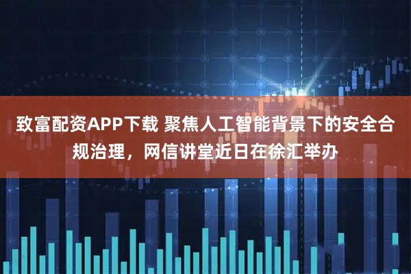 致富配资APP下载 聚焦人工智能背景下的安全合规治理，网信讲堂近日在徐汇举办